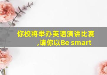 你校将举办英语演讲比赛,请你以Be smart